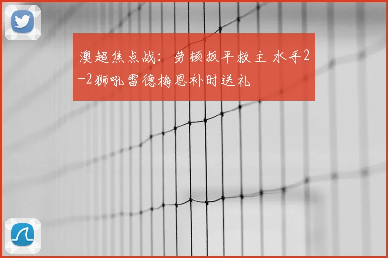 澳超焦点战:劳顿扳平救主 水手2-2狮吼雷德梅恩补时送礼