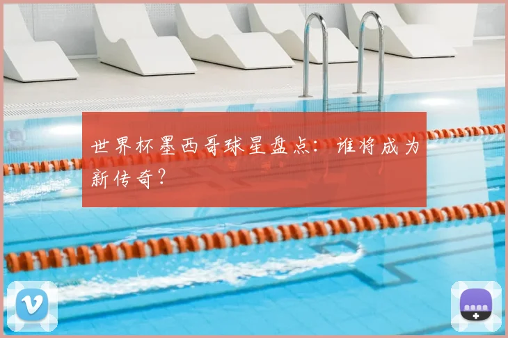 世界杯墨西哥球星盘点:谁将成为新传奇?