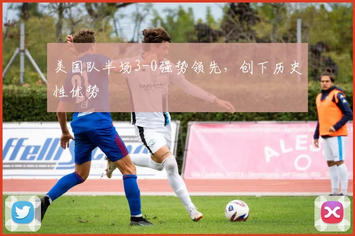 美国队半场3-0强势领先,创下历史性优势