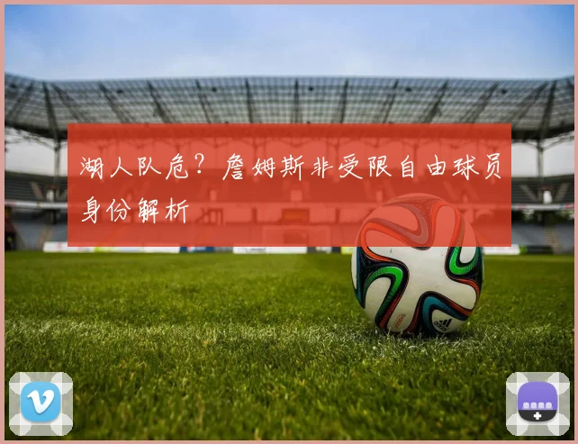 湖人队危?詹姆斯非受限自由球员身份解析