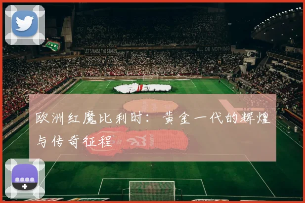 欧洲红魔比利时:黄金一代的辉煌与传奇征程