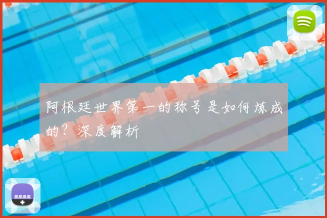 阿根廷世界第一的称号是如何炼成的?深度解析