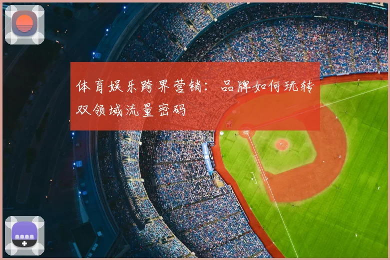 体育娱乐跨界营销:品牌如何玩转双领域流量密码