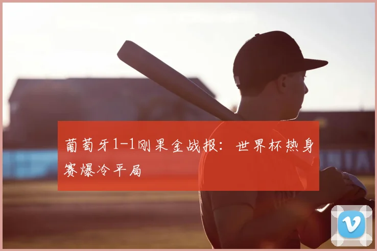 葡萄牙1-1刚果金战报：世界杯热身赛爆冷平局