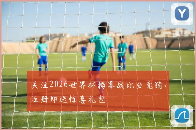 关注2026世界杯揭幕战比分竞猜,注册即送惊喜礼包