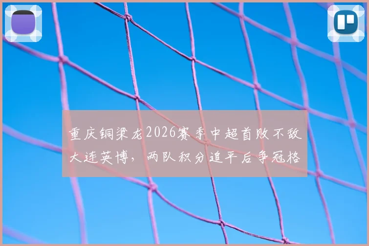 重庆铜梁龙2026赛季中超首败不敌大连英博，两队积分追平后争冠格局有何变化？关键场次复盘与前景展望