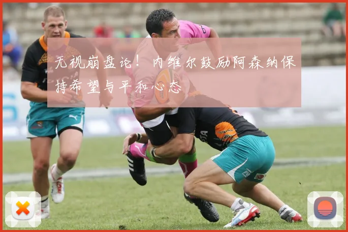 无视崩盘论！内维尔鼓励阿森纳保持希望与平和心态