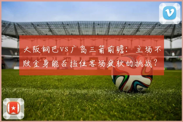 大阪钢巴vs广岛三箭前瞻:主场不败金身能否挡住客场疲软的挑战?