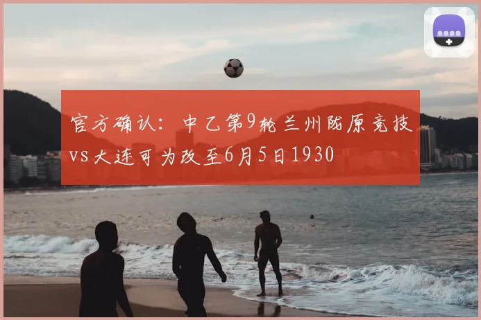 官方确认:中乙第9轮兰州陇原竞技vs大连可为改至6月5日1930