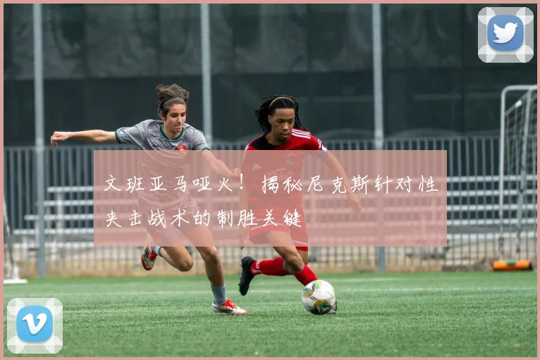文班亚马哑火！揭秘尼克斯针对性夹击战术的制胜关键