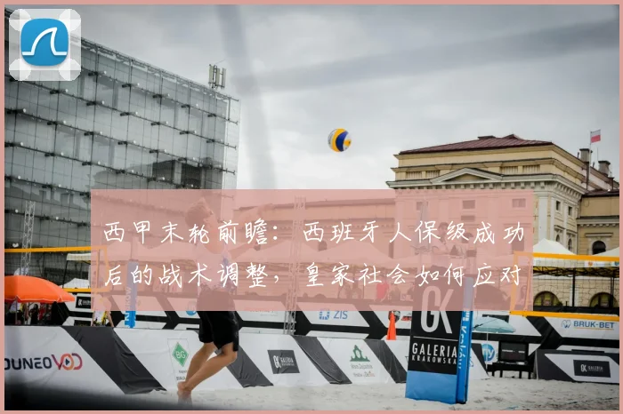 西甲末轮前瞻：西班牙人保级成功后的战术调整，皇家社会如何应对无压力对决