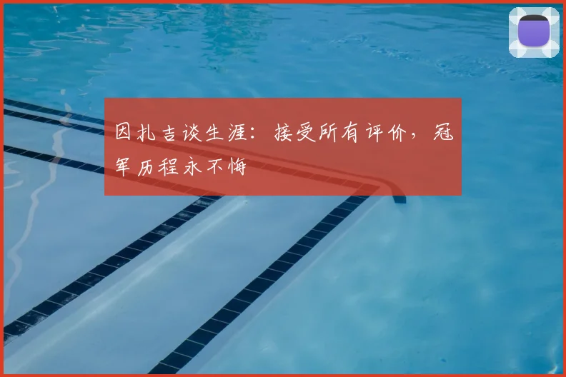 因扎吉谈生涯:接受所有评价,冠军历程永不悔