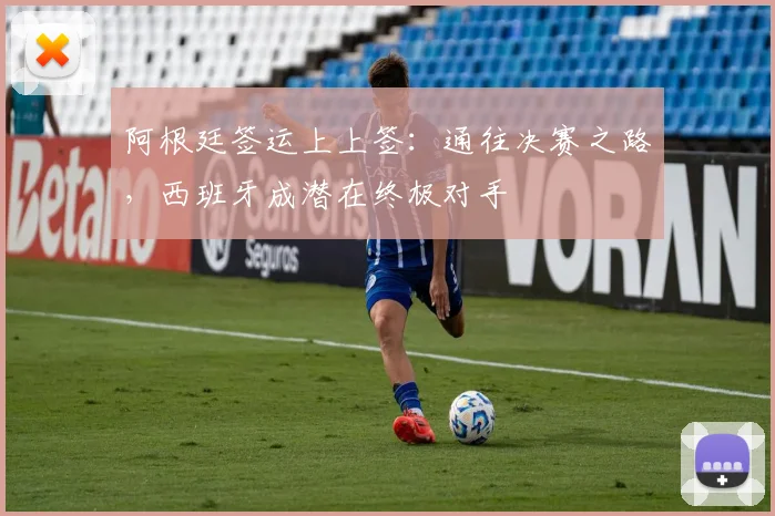 阿根廷签运上上签：通往决赛之路，西班牙成潜在终极对手