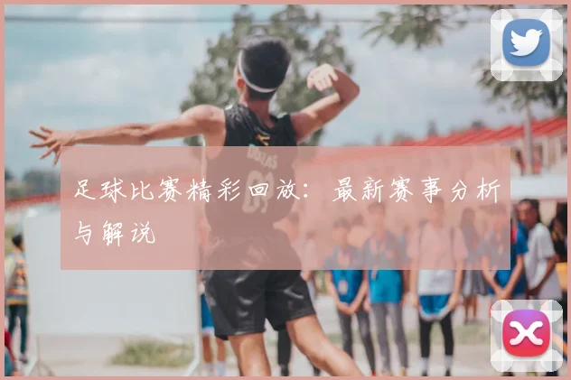 足球比赛精彩回放:最新赛事分析与解说