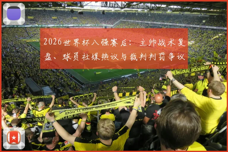 2026世界杯八强赛后:主帅战术复盘、球员社媒热议与裁判判罚争议全解析