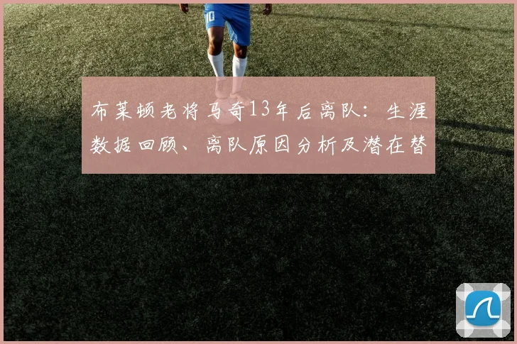 布莱顿老将马奇13年后离队:生涯数据回顾、离队原因分析及潜在替代者展望