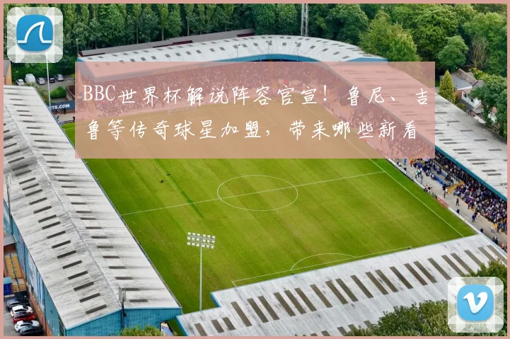 BBC世界杯解说阵容官宣!鲁尼、吉鲁等传奇球星加盟,带来哪些新看点?