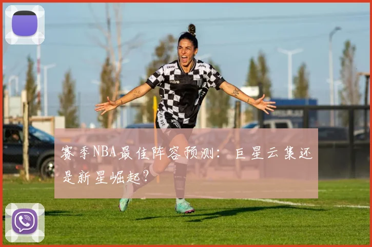 赛季NBA最佳阵容预测:巨星云集还是新星崛起?