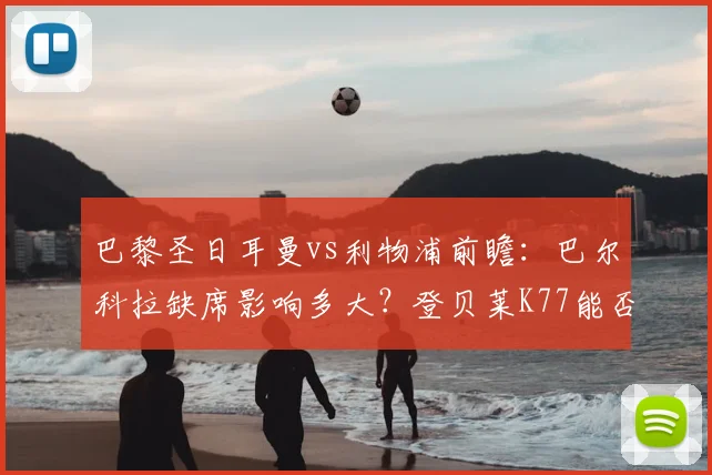 巴黎圣日耳曼vs利物浦前瞻:巴尔科拉缺席影响多大?登贝莱K77能否主导战局